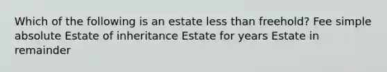 Which of the following is an estate less than freehold? Fee simple absolute Estate of inheritance Estate for years Estate in remainder