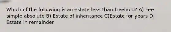 Which of the following is an estate less-than-freehold? A) Fee simple absolute B) Estate of inheritance C)Estate for years D) Estate in remainder