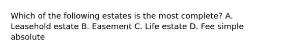 Which of the following estates is the most complete? A. Leasehold estate B. Easement C. Life estate D. Fee simple absolute