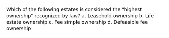 Which of the following estates is considered the "highest ownership" recognized by law? a. Leasehold ownership b. Life estate ownership c. Fee simple ownership d. Defeasible fee ownership