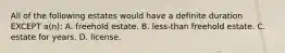 All of the following estates would have a definite duration EXCEPT a(n): A. freehold estate. B. less-than freehold estate. C. estate for years. D. license.