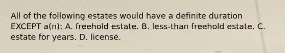 All of the following estates would have a definite duration EXCEPT a(n): A. freehold estate. B. less-than freehold estate. C. estate for years. D. license.