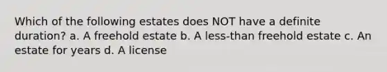 Which of the following estates does NOT have a definite duration? a. A freehold estate b. A less-than freehold estate c. An estate for years d. A license