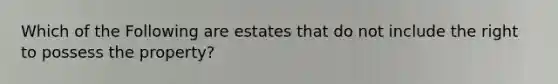 Which of the Following are estates that do not include the right to possess the property?