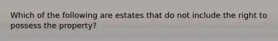 Which of the following are estates that do not include the right to possess the property?