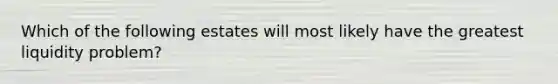 Which of the following estates will most likely have the greatest liquidity problem?