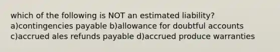 which of the following is NOT an estimated liability? a)contingencies payable b)allowance for doubtful accounts c)accrued ales refunds payable d)accrued produce warranties