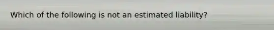 Which of the following is not an estimated liability?