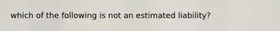 which of the following is not an estimated liability?