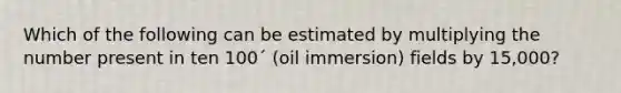 Which of the following can be estimated by multiplying the number present in ten 100´ (oil immersion) fields by 15,000?