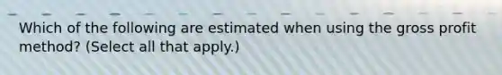 Which of the following are estimated when using the <a href='https://www.questionai.com/knowledge/klIB6Lsdwh-gross-profit' class='anchor-knowledge'>gross profit</a> method? (Select all that apply.)