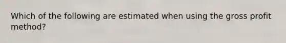 Which of the following are estimated when using the gross profit method?