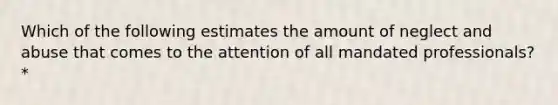 Which of the following estimates the amount of neglect and abuse that comes to the attention of all mandated professionals?*