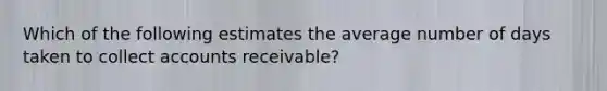 Which of the following estimates the average number of days taken to collect accounts receivable?