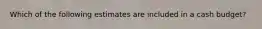 Which of the following estimates are included in a cash budget?