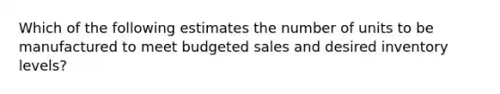 Which of the following estimates the number of units to be manufactured to meet budgeted sales and desired inventory levels?