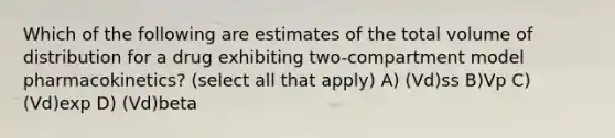 Which of the following are estimates of the total volume of distribution for a drug exhibiting two-compartment model pharmacokinetics? (select all that apply) A) (Vd)ss B)Vp C) (Vd)exp D) (Vd)beta