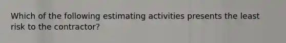 Which of the following estimating activities presents the least risk to the contractor?