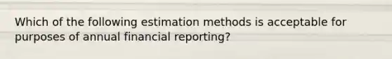 Which of the following estimation methods is acceptable for purposes of annual financial reporting?