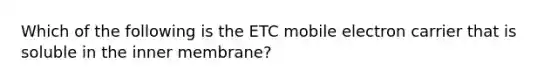 Which of the following is the ETC mobile electron carrier that is soluble in the inner membrane?