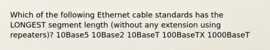 Which of the following Ethernet cable standards has the LONGEST segment length (without any extension using repeaters)? 10Base5 10Base2 10BaseT 100BaseTX 1000BaseT