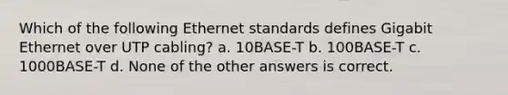 Which of the following Ethernet standards defines Gigabit Ethernet over UTP cabling? a. 10BASE-T b. 100BASE-T c. 1000BASE-T d. None of the other answers is correct.