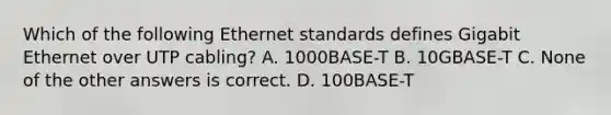 Which of the following Ethernet standards defines Gigabit Ethernet over UTP cabling? A. 1000BASE-T B. 10GBASE-T C. None of the other answers is correct. D. 100BASE-T