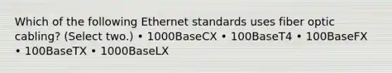 Which of the following Ethernet standards uses fiber optic cabling? (Select two.) • 1000BaseCX • 100BaseT4 • 100BaseFX • 100BaseTX • 1000BaseLX