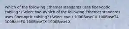 Which of the following Ethernet standards uses fiber-optic cabling? (Select two.)Which of the following Ethernet standards uses fiber-optic cabling? (Select two.) 1000BaseCX 100BaseT4 100BaseFX 100BaseTX 1000BaseLX