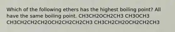 Which of the following ethers has the highest boiling point? All have the same boiling point. CH3CH2OCH2CH3 CH3OCH3 CH3CH2CH2CH2OCH2CH2CH2CH3 CH3CH2CH2OCH2CH2CH3