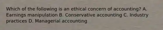 Which of the following is an ethical concern of accounting? A. Earnings manipulation B. Conservative accounting C. Industry practices D. Managerial accounting