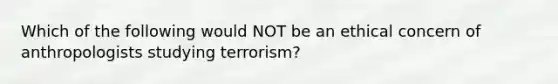 Which of the following would NOT be an ethical concern of anthropologists studying terrorism?