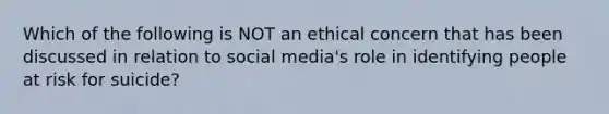 Which of the following is NOT an ethical concern that has been discussed in relation to social media's role in identifying people at risk for suicide?