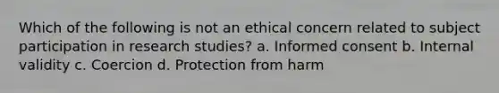 Which of the following is not an ethical concern related to subject participation in research studies? a. Informed consent b. Internal validity c. Coercion d. Protection from harm