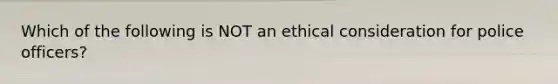 Which of the following is NOT an ethical consideration for police officers?