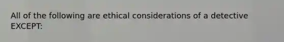 All of the following are ethical considerations of a detective EXCEPT: