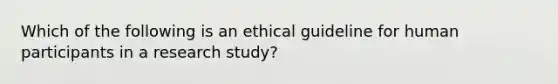 Which of the following is an ethical guideline for human participants in a research study?