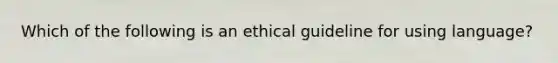 Which of the following is an ethical guideline for using language?