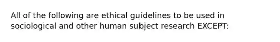 All of the following are ethical guidelines to be used in sociological and other human subject research EXCEPT: