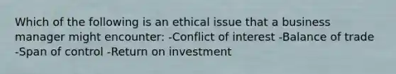 Which of the following is an ethical issue that a business manager might encounter: -Conflict of interest -Balance of trade -Span of control -Return on investment