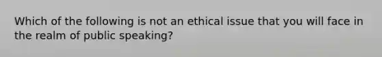 Which of the following is not an ethical issue that you will face in the realm of public speaking?