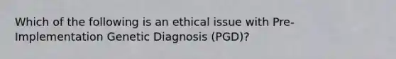 Which of the following is an ethical issue with Pre-Implementation Genetic Diagnosis (PGD)?