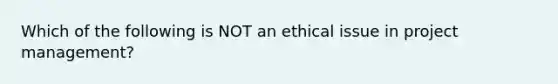 Which of the following is NOT an ethical issue in project management?