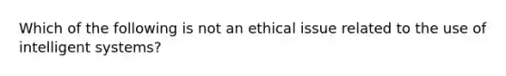 Which of the following is not an ethical issue related to the use of intelligent systems?