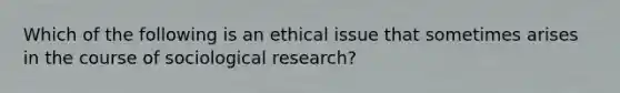 Which of the following is an ethical issue that sometimes arises in the course of sociological research?