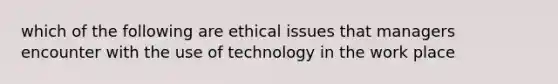 which of the following are ethical issues that managers encounter with the use of technology in the work place