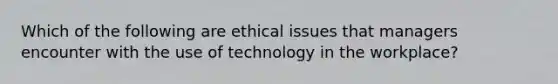 Which of the following are ethical issues that managers encounter with the use of technology in the workplace?