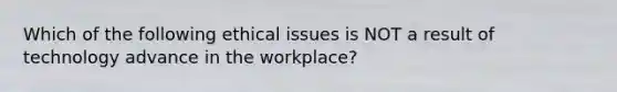 Which of the following ethical issues is NOT a result of technology advance in the workplace?