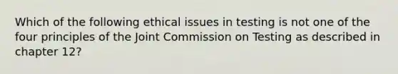 Which of the following ethical issues in testing is not one of the four principles of the Joint Commission on Testing as described in chapter 12?