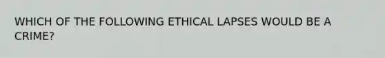 WHICH OF THE FOLLOWING ETHICAL LAPSES WOULD BE A CRIME?